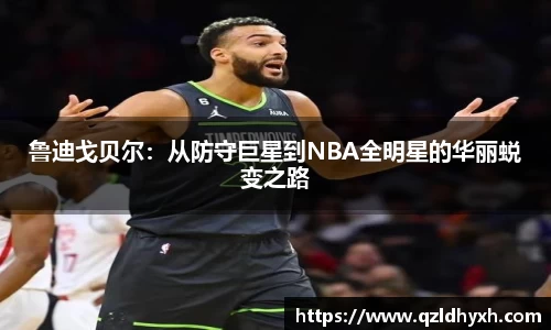 鲁迪戈贝尔：从防守巨星到NBA全明星的华丽蜕变之路