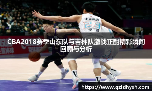 CBA2018赛季山东队与吉林队激战正酣精彩瞬间回顾与分析