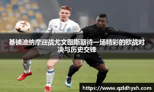 基铺迪纳摩迎战尤文图斯期待一场精彩的欧战对决与历史交锋