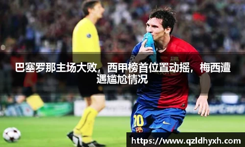巴塞罗那主场大败，西甲榜首位置动摇，梅西遭遇尴尬情况