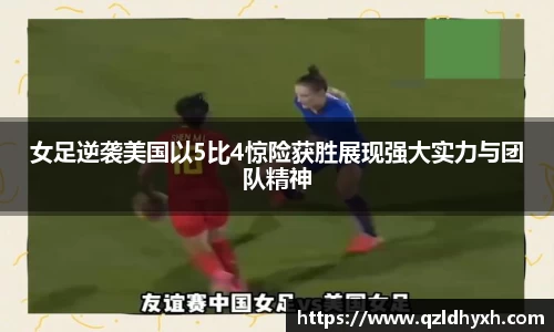 女足逆袭美国以5比4惊险获胜展现强大实力与团队精神