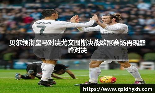 贝尔领衔皇马对决尤文图斯决战欧冠赛场再现巅峰对决