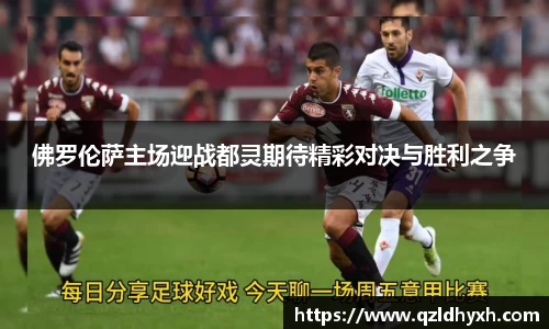 佛罗伦萨主场迎战都灵期待精彩对决与胜利之争