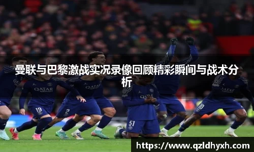 曼联与巴黎激战实况录像回顾精彩瞬间与战术分析