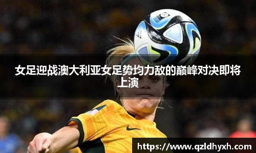 女足迎战澳大利亚女足势均力敌的巅峰对决即将上演