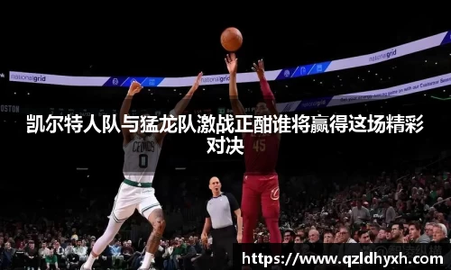 凯尔特人队与猛龙队激战正酣谁将赢得这场精彩对决