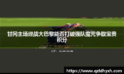 甘冈主场迎战大巴黎能否打破强队魔咒争取宝贵积分