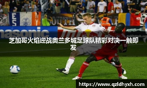 芝加哥火焰迎战奥兰多城足球队精彩对决一触即发