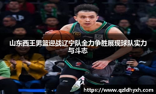 山东西王男篮迎战辽宁队全力争胜展现球队实力与斗志